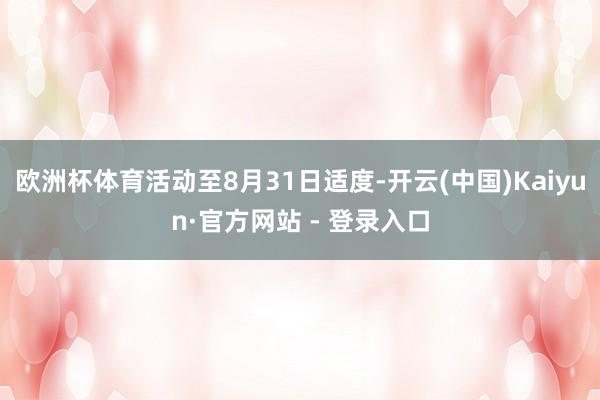 欧洲杯体育活动至8月31日适度-开云(中国)Kaiyun·官方网站 - 登录入口