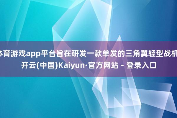 体育游戏app平台旨在研发一款单发的三角翼轻型战机-开云(中国)Kaiyun·官方网站 - 登录入口