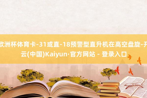 欧洲杯体育卡-31或直-18预警型直升机在高空盘旋-开云(中国)Kaiyun·官方网站 - 登录入口