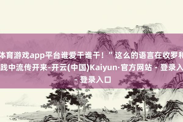 体育游戏app平台谁爱干谁干！”这么的语言在收罗和实践中流传开来-开云(中国)Kaiyun·官方网站 - 登录入口