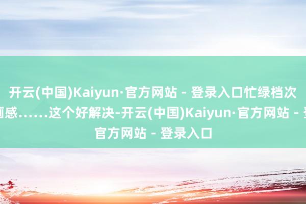 开云(中国)Kaiyun·官方网站 - 登录入口忙绿档次感和策画感……　　这个好解决-开云(中国)Kaiyun·官方网站 - 登录入口