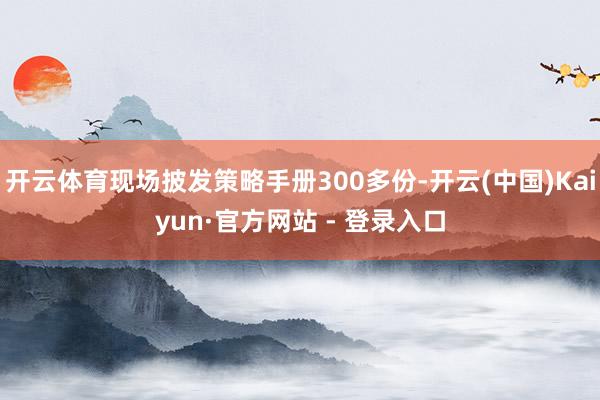 开云体育现场披发策略手册300多份-开云(中国)Kaiyun·官方网站 - 登录入口