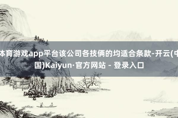 体育游戏app平台该公司各技俩的均适合条款-开云(中国)Kaiyun·官方网站 - 登录入口