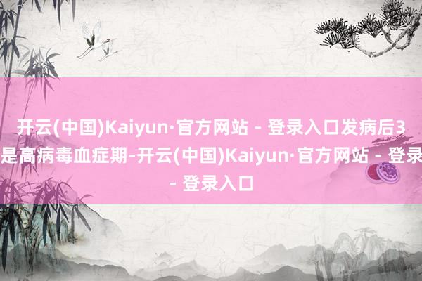 开云(中国)Kaiyun·官方网站 - 登录入口发病后3天内是高病毒血症期-开云(中国)Kaiyun·官方网站 - 登录入口