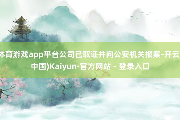 体育游戏app平台公司已取证并向公安机关报案-开云(中国)Kaiyun·官方网站 - 登录入口