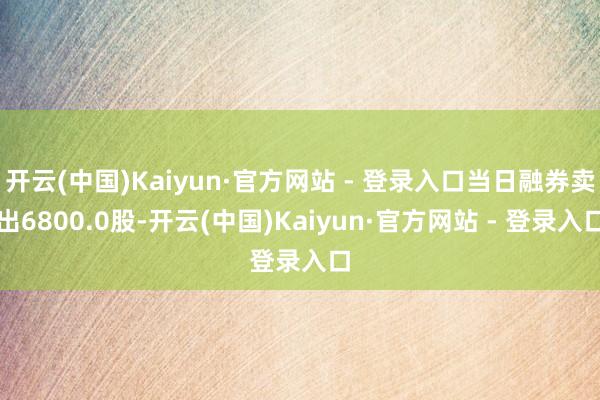 开云(中国)Kaiyun·官方网站 - 登录入口当日融券卖出6800.0股-开云(中国)Kaiyun·官方网站 - 登录入口
