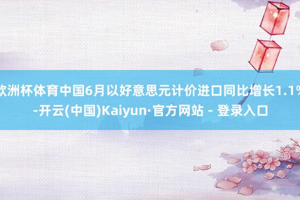 欧洲杯体育中国6月以好意思元计价进口同比增长1.1%-开云(中国)Kaiyun·官方网站 - 登录入口