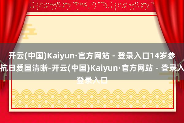 开云(中国)Kaiyun·官方网站 - 登录入口14岁参预抗日爱国清晰-开云(中国)Kaiyun·官方网站 - 登录入口