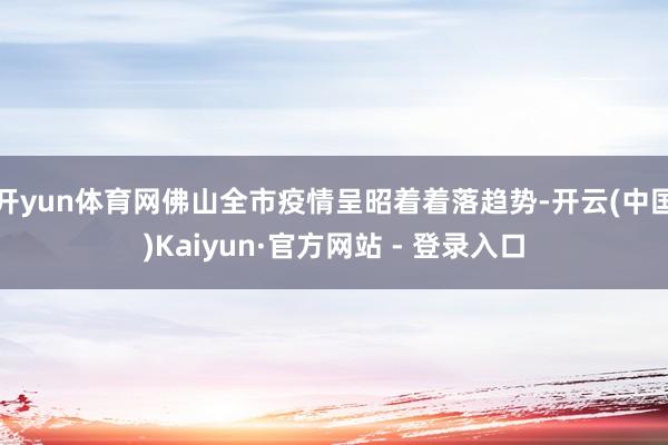 开yun体育网佛山全市疫情呈昭着着落趋势-开云(中国)Kaiyun·官方网站 - 登录入口