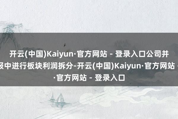 开云(中国)Kaiyun·官方网站 - 登录入口公司并未在半年报中进行板块利润拆分-开云(中国)Kaiyun·官方网站 - 登录入口