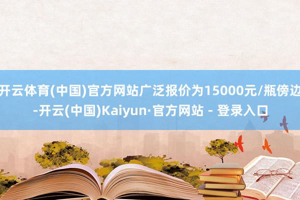 开云体育(中国)官方网站广泛报价为15000元/瓶傍边-开云(中国)Kaiyun·官方网站 - 登录入口