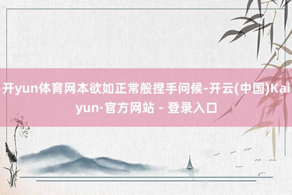 开yun体育网本欲如正常般捏手问候-开云(中国)Kaiyun·官方网站 - 登录入口