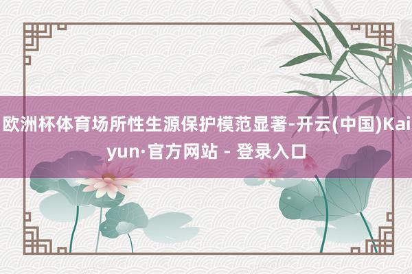 欧洲杯体育场所性生源保护模范显著-开云(中国)Kaiyun·官方网站 - 登录入口