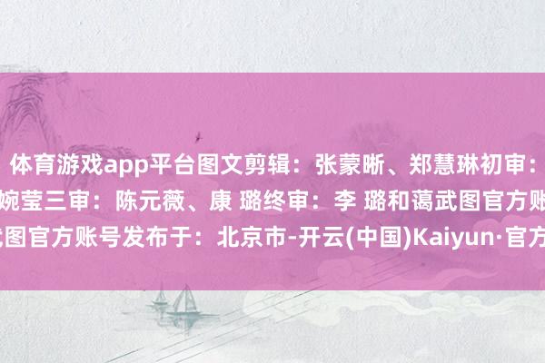 体育游戏app平台图文剪辑：张蒙晰、郑慧琳初审：郑慧琳二审：殷吉微、张婉莹三审：陈元薇、康 璐终审：李 璐和蔼武图官方账号发布于：北京市-开云(中国)Kaiyun·官方网站 - 登录入口