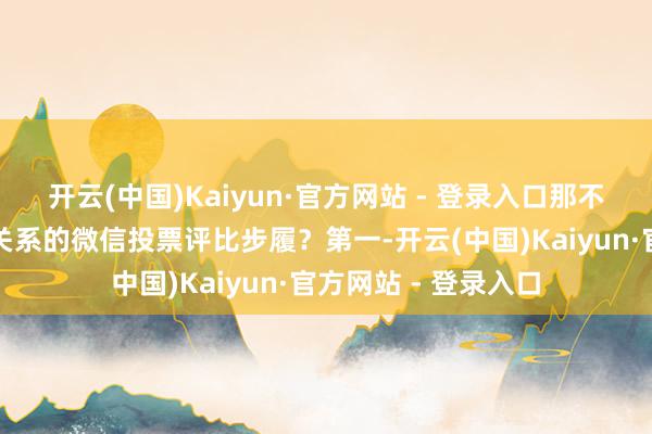 开云(中国)Kaiyun·官方网站 - 登录入口那不错举行哪些与军训关系的微信投票评比步履？第一-开云(中国)Kaiyun·官方网站 - 登录入口