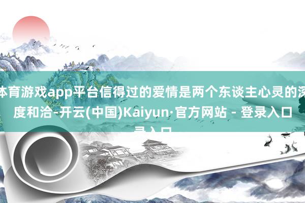 体育游戏app平台信得过的爱情是两个东谈主心灵的深度和洽-开云(中国)Kaiyun·官方网站 - 登录入口