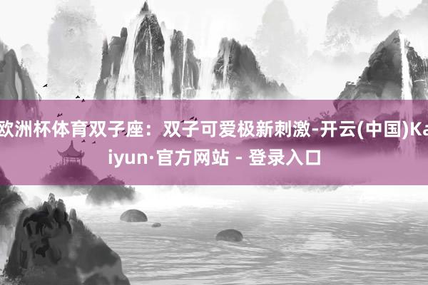 欧洲杯体育双子座：双子可爱极新刺激-开云(中国)Kaiyun·官方网站 - 登录入口