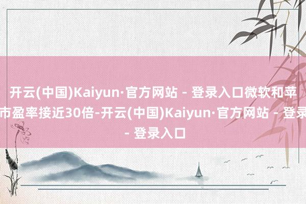 开云(中国)Kaiyun·官方网站 - 登录入口微软和苹果的市盈率接近30倍-开云(中国)Kaiyun·官方网站 - 登录入口