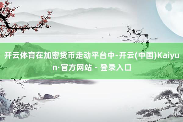 开云体育在加密货币走动平台中-开云(中国)Kaiyun·官方网站 - 登录入口