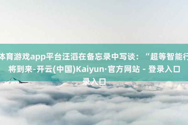 体育游戏app平台汪滔在备忘录中写谈：“超等智能行将到来-开云(中国)Kaiyun·官方网站 - 登录入口