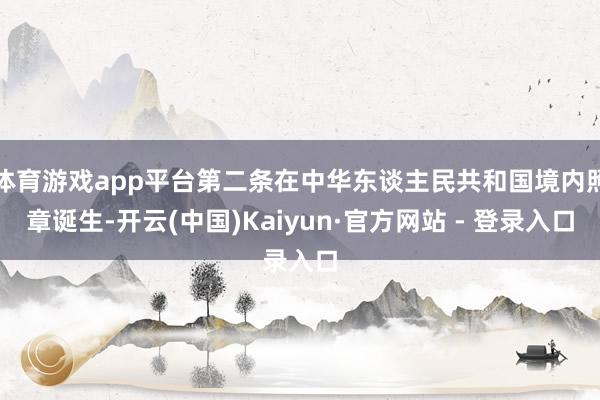 体育游戏app平台第二条在中华东谈主民共和国境内照章诞生-开云(中国)Kaiyun·官方网站 - 登录入口