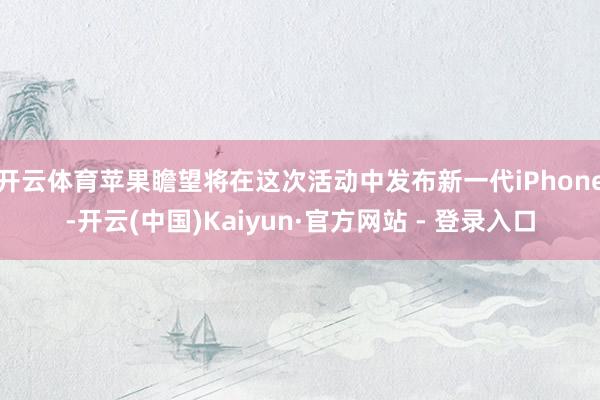 开云体育苹果瞻望将在这次活动中发布新一代iPhone-开云(中国)Kaiyun·官方网站 - 登录入口