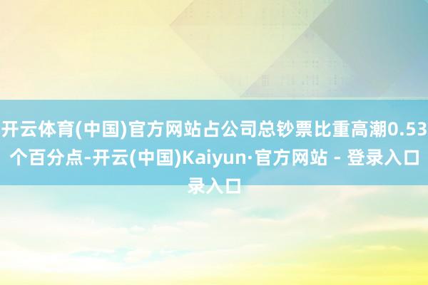 开云体育(中国)官方网站占公司总钞票比重高潮0.53个百分点-开云(中国)Kaiyun·官方网站 - 登录入口