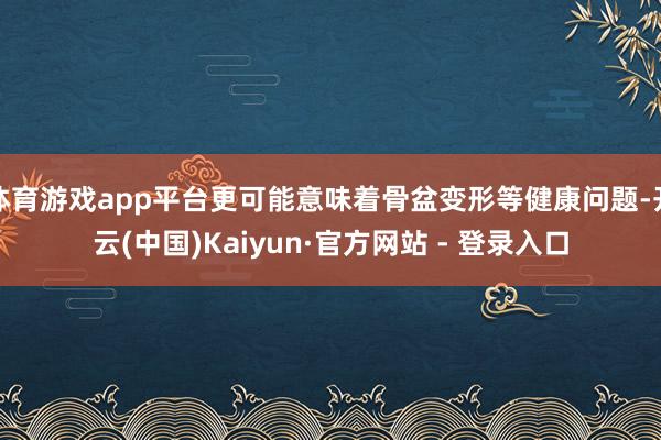 体育游戏app平台更可能意味着骨盆变形等健康问题-开云(中国)Kaiyun·官方网站 - 登录入口