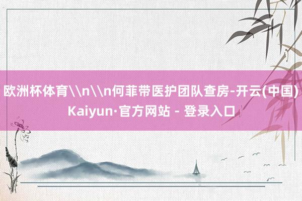 欧洲杯体育\n\n何菲带医护团队查房-开云(中国)Kaiyun·官方网站 - 登录入口