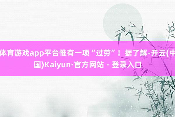 体育游戏app平台惟有一项“过劳”！据了解-开云(中国)Kaiyun·官方网站 - 登录入口