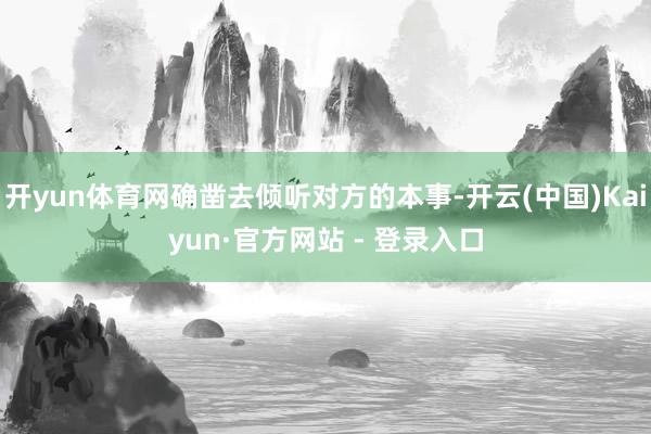 开yun体育网确凿去倾听对方的本事-开云(中国)Kaiyun·官方网站 - 登录入口