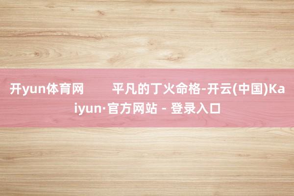 开yun体育网        平凡的丁火命格-开云(中国)Kaiyun·官方网站 - 登录入口