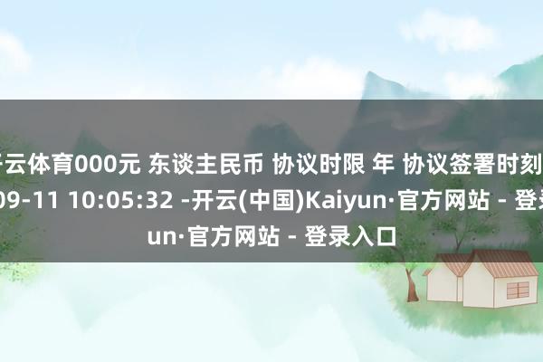 开云体育000元 东谈主民币 协议时限 年 协议签署时刻 2025-09-11 10:05:32 -开云(中国)Kaiyun·官方网站 - 登录入口