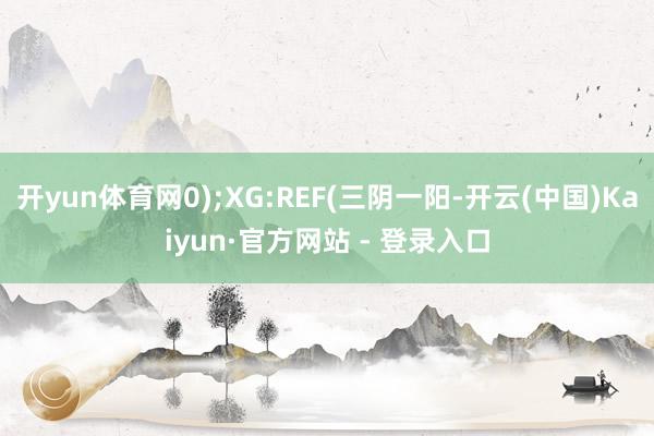 开yun体育网0);XG:REF(三阴一阳-开云(中国)Kaiyun·官方网站 - 登录入口