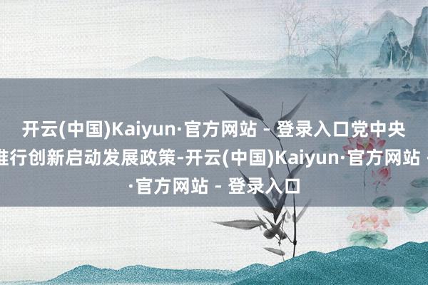 开云(中国)Kaiyun·官方网站 - 登录入口党中央深化推动推行创新启动发展政策-开云(中国)Kaiyun·官方网站 - 登录入口
