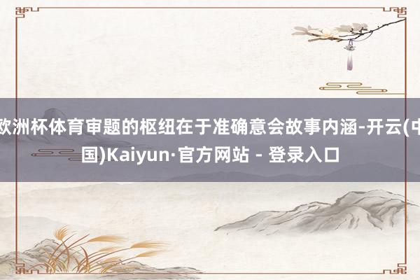 欧洲杯体育审题的枢纽在于准确意会故事内涵-开云(中国)Kaiyun·官方网站 - 登录入口