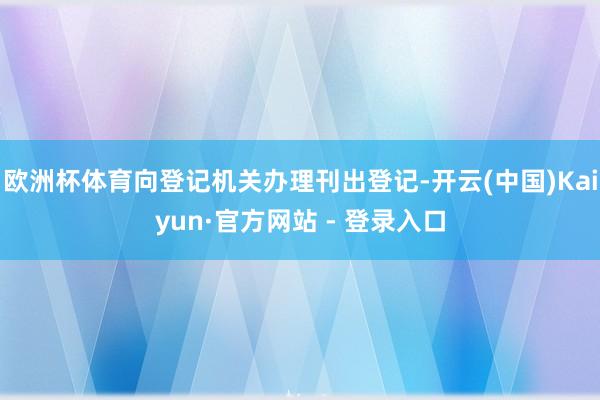 欧洲杯体育向登记机关办理刊出登记-开云(中国)Kaiyun·官方网站 - 登录入口