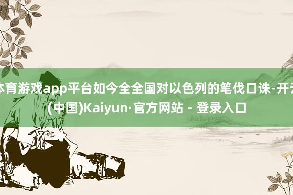 体育游戏app平台如今全全国对以色列的笔伐口诛-开云(中国)Kaiyun·官方网站 - 登录入口