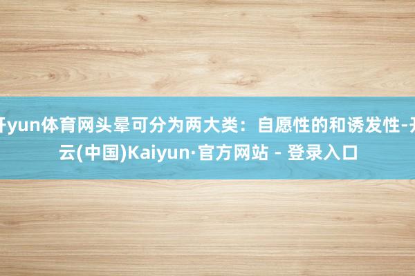 开yun体育网头晕可分为两大类：自愿性的和诱发性-开云(中国)Kaiyun·官方网站 - 登录入口