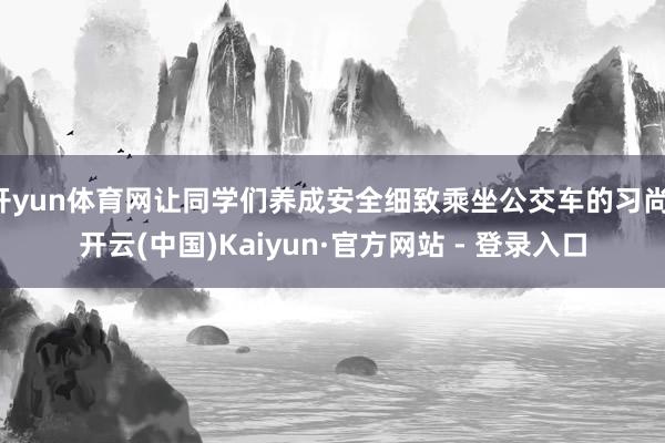 开yun体育网让同学们养成安全细致乘坐公交车的习尚-开云(中国)Kaiyun·官方网站 - 登录入口