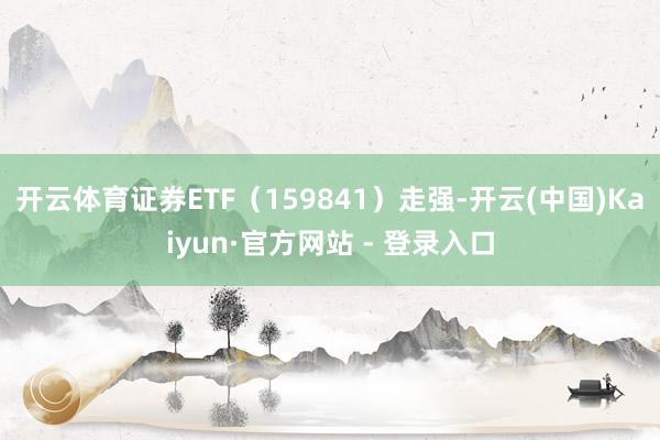 开云体育证券ETF（159841）走强-开云(中国)Kaiyun·官方网站 - 登录入口