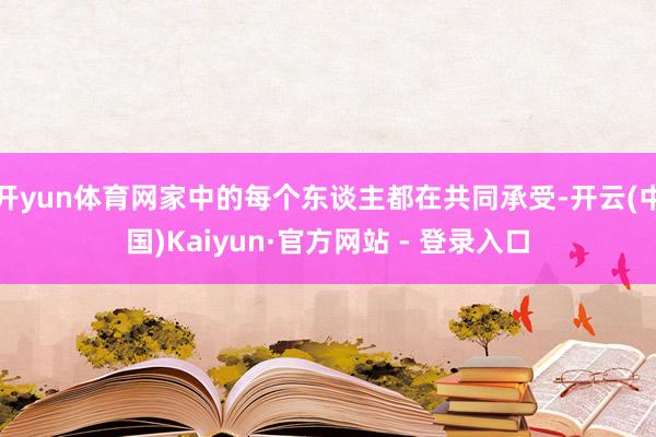 开yun体育网家中的每个东谈主都在共同承受-开云(中国)Kaiyun·官方网站 - 登录入口