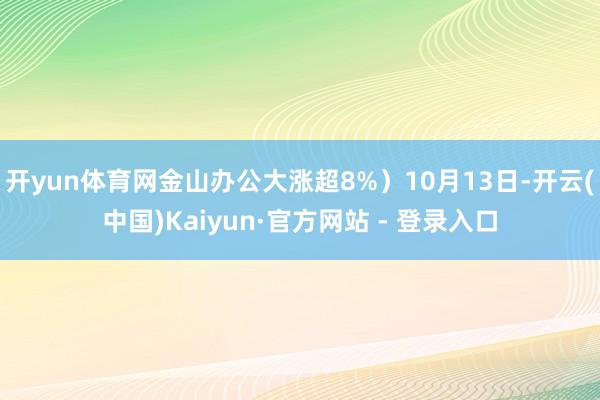 开yun体育网金山办公大涨超8%)10月13日-开云(中国)Kaiyun·官方网站 - 登录入口