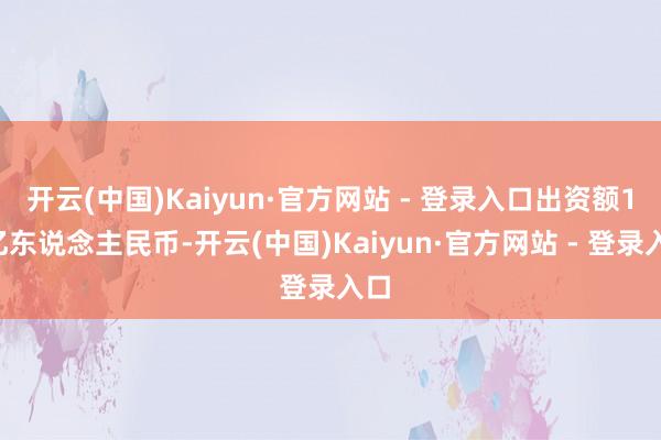 开云(中国)Kaiyun·官方网站 - 登录入口出资额15亿东说念主民币-开云(中国)Kaiyun·官方网站 - 登录入口