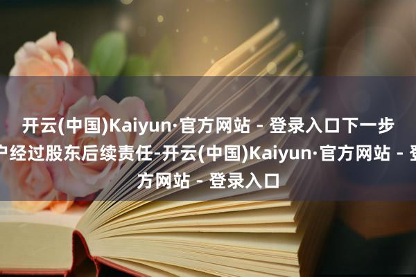 开云(中国)Kaiyun·官方网站 - 登录入口下一步将按客户经过股东后续责任-开云(中国)Kaiyun·官方网站 - 登录入口