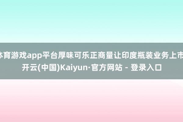 体育游戏app平台厚味可乐正商量让印度瓶装业务上市-开云(中国)Kaiyun·官方网站 - 登录入口