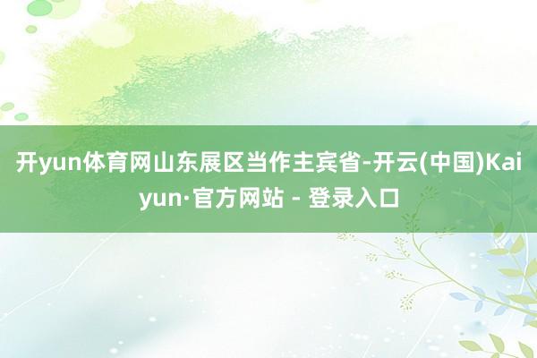 开yun体育网 山东展区当作主宾省-开云(中国)Kaiyun·官方网站 - 登录入口