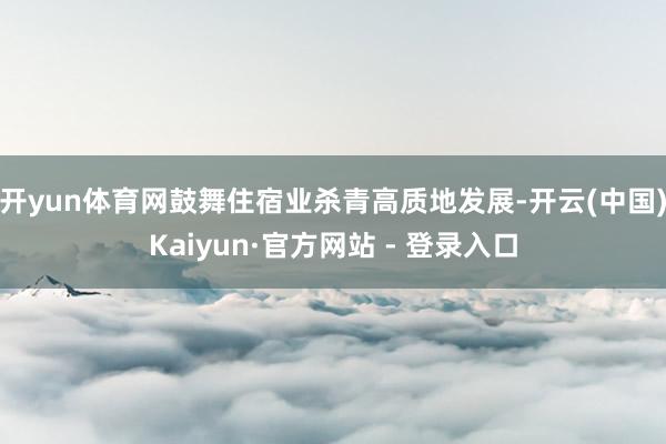 开yun体育网鼓舞住宿业杀青高质地发展-开云(中国)Kaiyun·官方网站 - 登录入口
