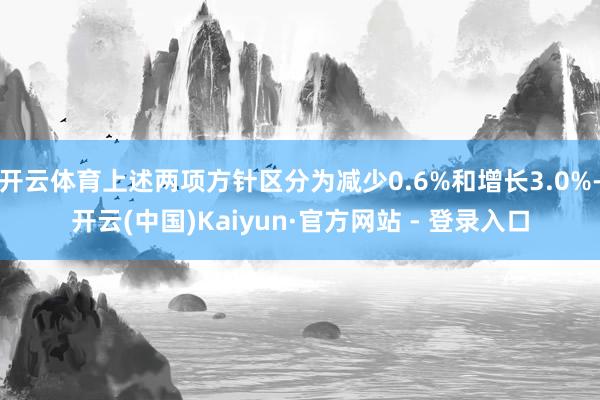 开云体育上述两项方针区分为减少0.6%和增长3.0%-开云(中国)Kaiyun·官方网站 - 登录入口
