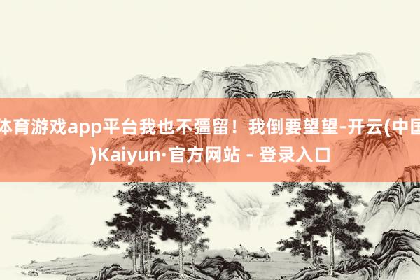 体育游戏app平台我也不彊留！我倒要望望-开云(中国)Kaiyun·官方网站 - 登录入口